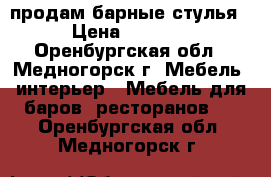 продам барные стулья › Цена ­ 5 000 - Оренбургская обл., Медногорск г. Мебель, интерьер » Мебель для баров, ресторанов   . Оренбургская обл.,Медногорск г.